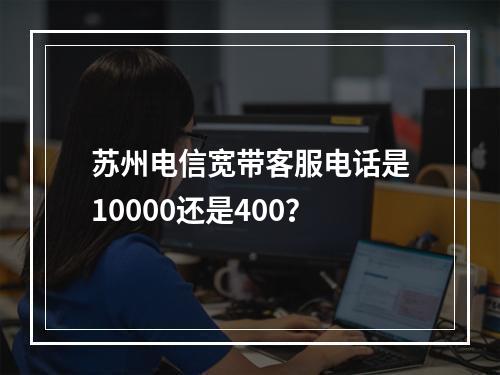 苏州电信宽带客服电话是10000还是400？