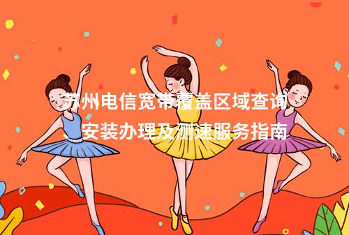 苏州电信宽带覆盖区域查询、安装办理及测速服务指南