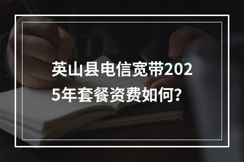 英山县电信宽带2025年套餐资费如何？