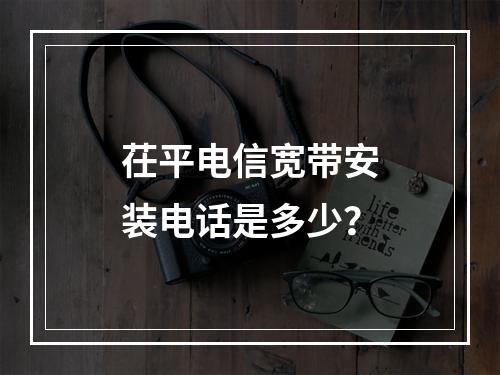 茌平电信宽带安装电话是多少？