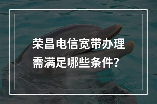 荣昌电信宽带办理需满足哪些条件？