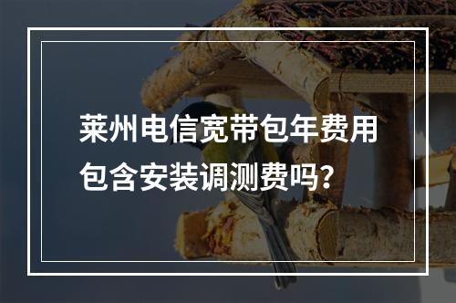 莱州电信宽带包年费用包含安装调测费吗？