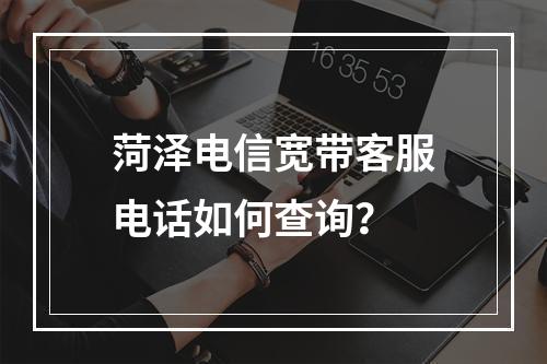 菏泽电信宽带客服电话如何查询？