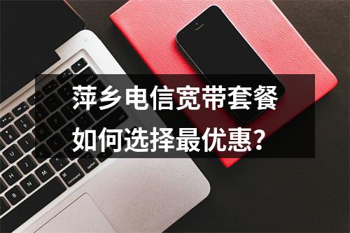 萍乡电信宽带套餐如何选择最优惠？