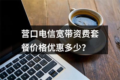 营口电信宽带资费套餐价格优惠多少？