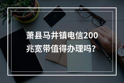 萧县马井镇电信200兆宽带值得办理吗？
