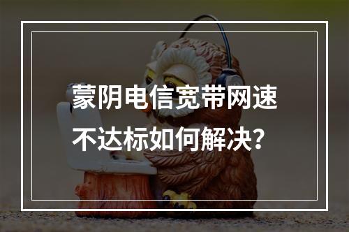 蒙阴电信宽带网速不达标如何解决？