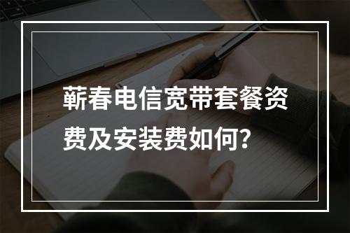 蕲春电信宽带套餐资费及安装费如何？