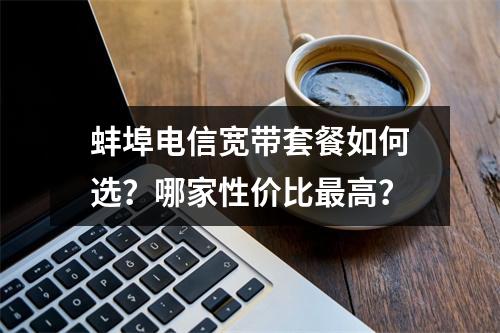蚌埠电信宽带套餐如何选？哪家性价比最高？