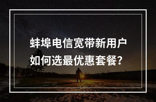 蚌埠电信宽带新用户如何选最优惠套餐？