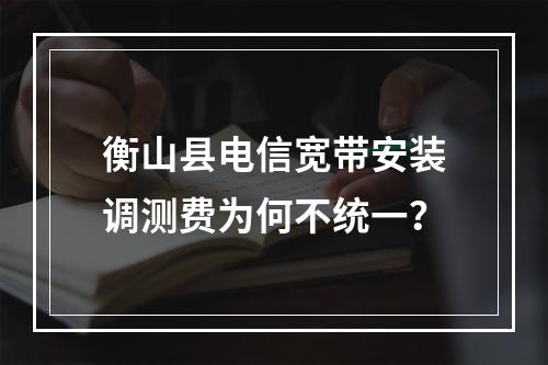 衡山县电信宽带安装调测费为何不统一？