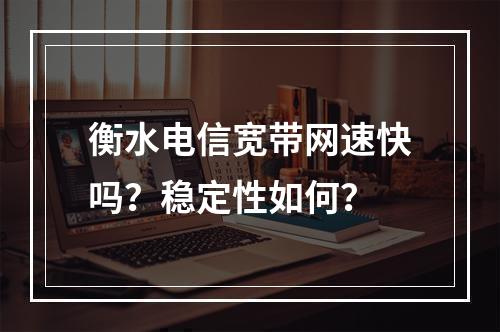 衡水电信宽带网速快吗？稳定性如何？