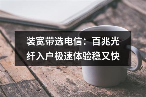 装宽带选电信：百兆光纤入户极速体验稳又快