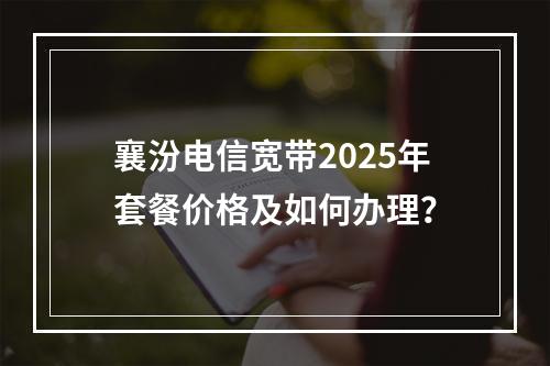 襄汾电信宽带2025年套餐价格及如何办理？