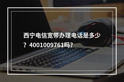 西宁电信宽带办理电话是多少？4001009761吗？
