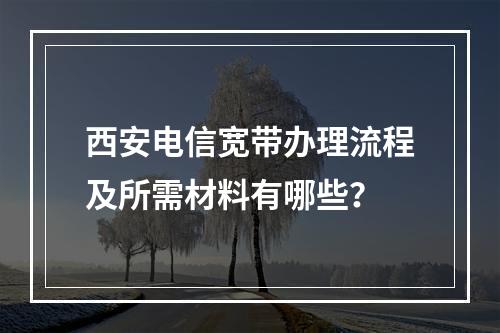 西安电信宽带办理流程及所需材料有哪些？