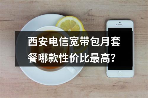 西安电信宽带包月套餐哪款性价比最高？