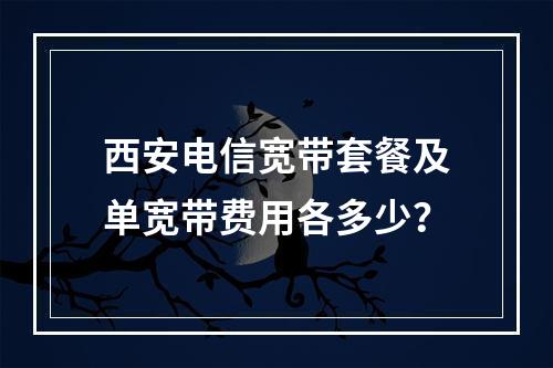 西安电信宽带套餐及单宽带费用各多少？