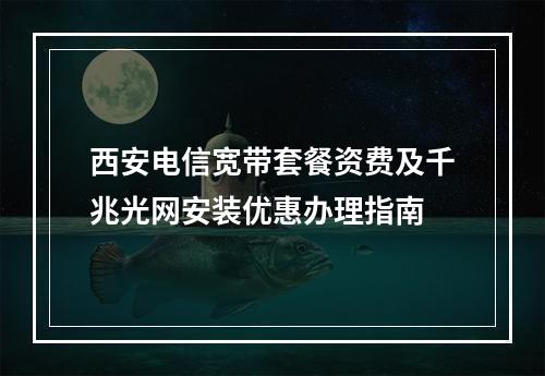 西安电信宽带套餐资费及千兆光网安装优惠办理指南