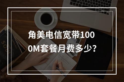 角美电信宽带1000M套餐月费多少？