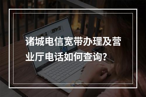 诸城电信宽带办理及营业厅电话如何查询？