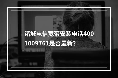 诸城电信宽带安装电话4001009761是否最新？