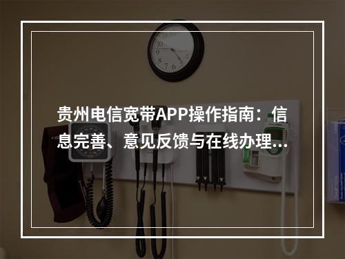 贵州电信宽带APP操作指南：信息完善、意见反馈与在线办理流程