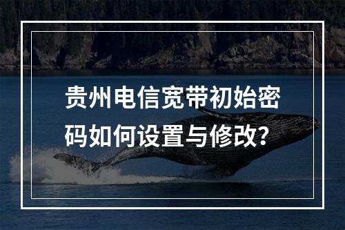 贵州电信宽带初始密码如何设置与修改？