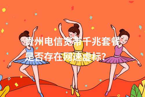 贵州电信宽带千兆套餐是否存在网速虚标？