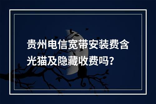 贵州电信宽带安装费含光猫及隐藏收费吗？