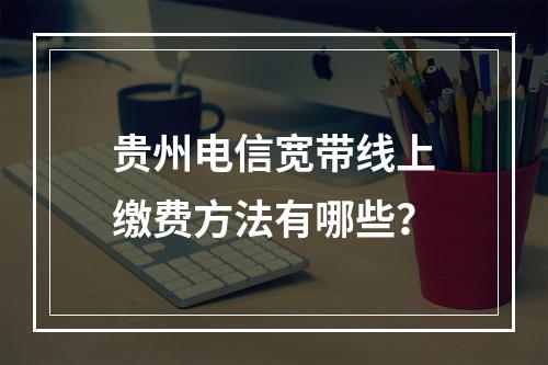 贵州电信宽带线上缴费方法有哪些？