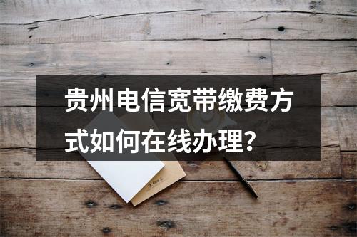 贵州电信宽带缴费方式如何在线办理？