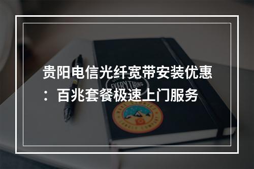 贵阳电信光纤宽带安装优惠：百兆套餐极速上门服务