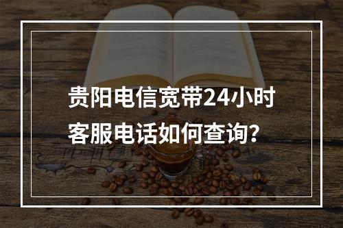 贵阳电信宽带24小时客服电话如何查询？