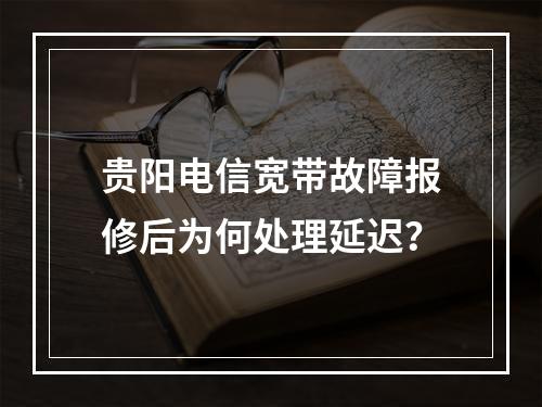 贵阳电信宽带故障报修后为何处理延迟？