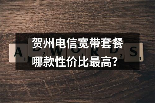 贺州电信宽带套餐哪款性价比最高？