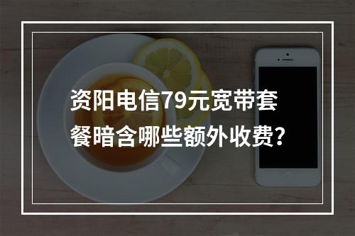 资阳电信79元宽带套餐暗含哪些额外收费？