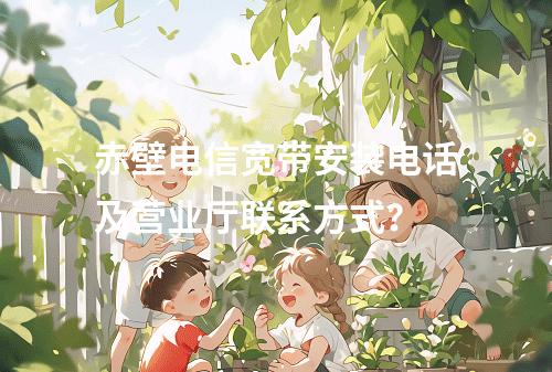 赤壁电信宽带安装电话及营业厅联系方式？