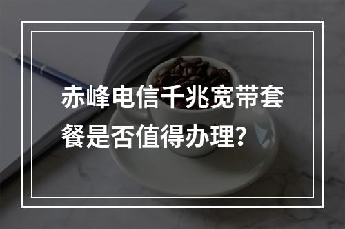 赤峰电信千兆宽带套餐是否值得办理？