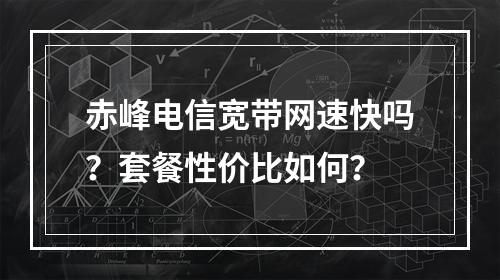 赤峰电信宽带网速快吗？套餐性价比如何？