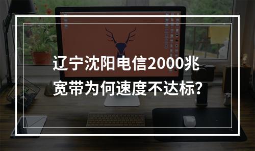 辽宁沈阳电信2000兆宽带为何速度不达标？