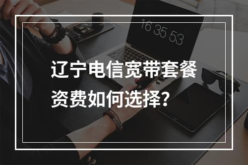 辽宁电信宽带套餐资费如何选择？