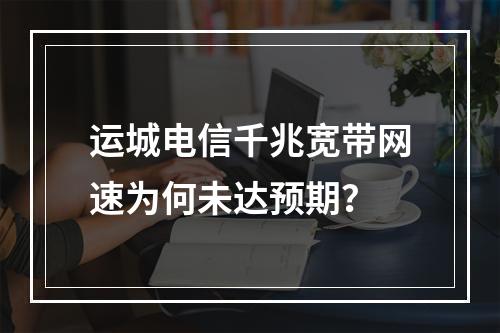 运城电信千兆宽带网速为何未达预期？