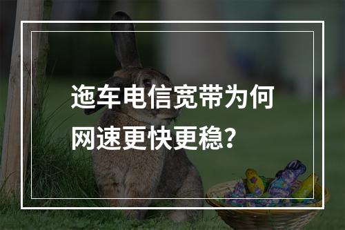 迤车电信宽带为何网速更快更稳？