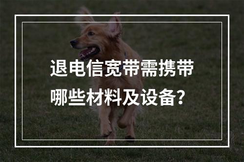 退电信宽带需携带哪些材料及设备？