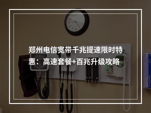 郑州电信宽带千兆提速限时特惠：高速套餐+百兆升级攻略