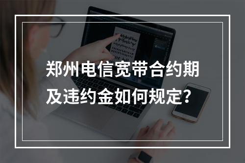 郑州电信宽带合约期及违约金如何规定？