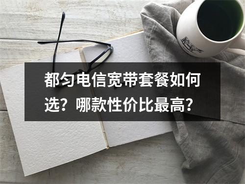 都匀电信宽带套餐如何选？哪款性价比最高？