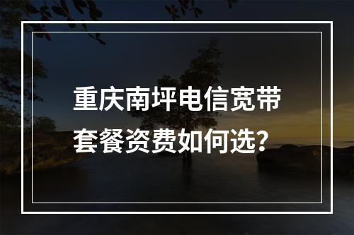 重庆南坪电信宽带套餐资费如何选？