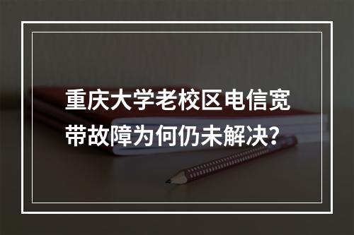 重庆大学老校区电信宽带故障为何仍未解决？